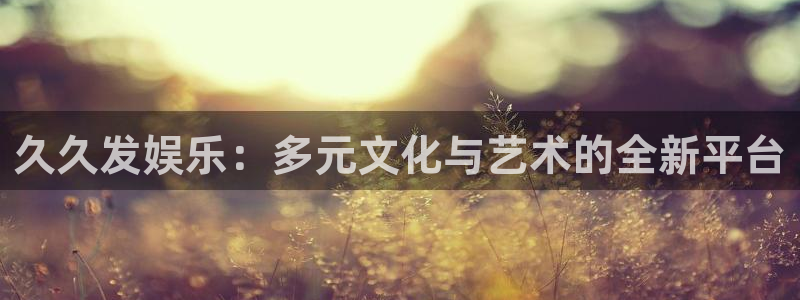 优游国际官网客服电话：久久发娱乐：多元文化与艺术的全新平台