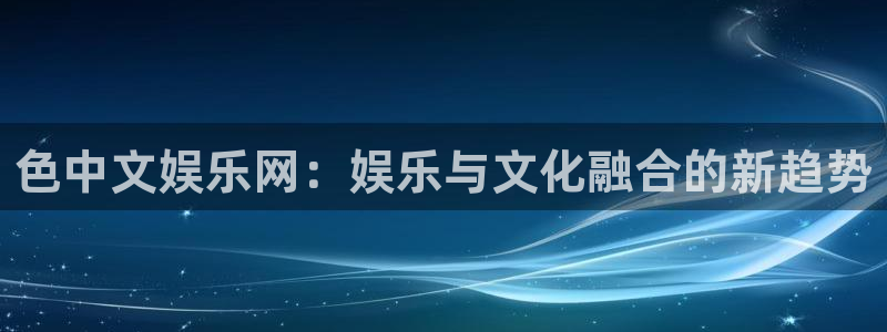 优游国际官网下载：色中文娱乐网：娱乐与文化融合的新趋势