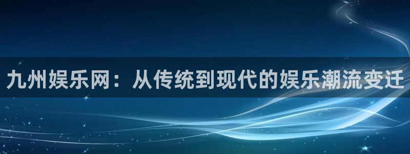 优游国际官网客服电话：九州娱乐网：从传统到现代的娱乐潮流变迁