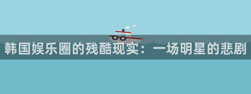 优游国际官网：韩国娱乐圈的残酷现实：一场明星的悲剧