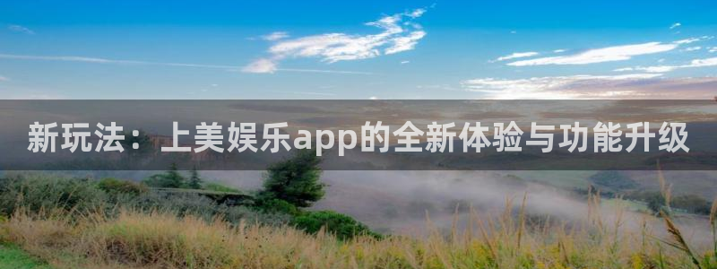 优游国际官网：新玩法：上美娱乐app的全新体验与功能升级